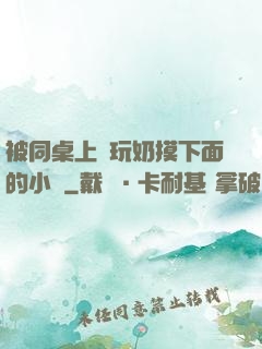 被同桌上課玩奶摸下面的小說